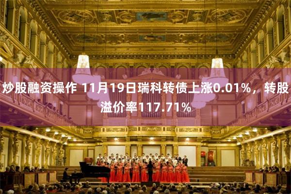 炒股融资操作 11月19日瑞科转债上涨0.01%，转股溢价率117.71%