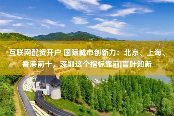 互联网配资开户 国际城市创新力：北京、上海、香港前十，深圳这个指标靠前|言叶知新