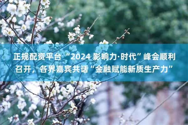 正规配资平台 “2024 影响力·时代”峰会顺利召开，各界嘉宾共话“金融赋能新质生产力”