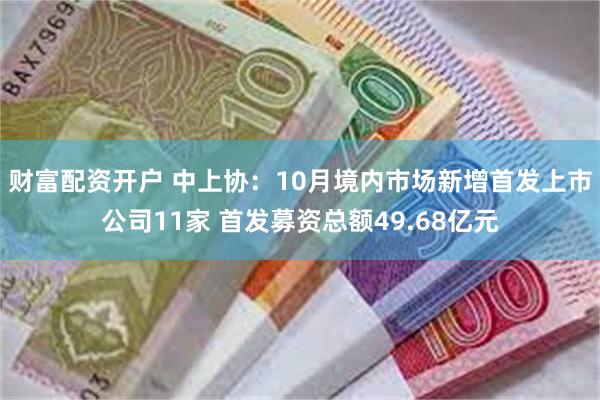 财富配资开户 中上协：10月境内市场新增首发上市公司11家 首发募资总额49.68亿元