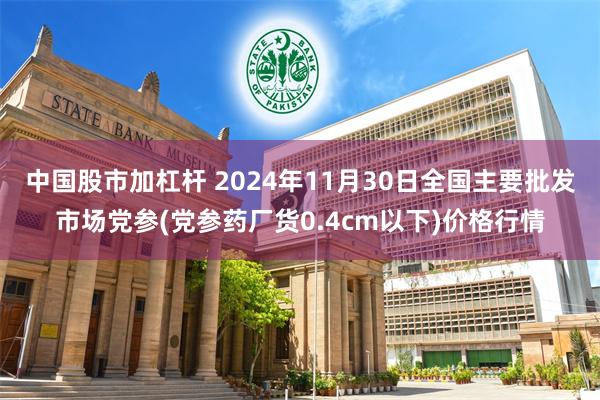 中国股市加杠杆 2024年11月30日全国主要批发市场党参(党参药厂货0.4cm以下)价格行情