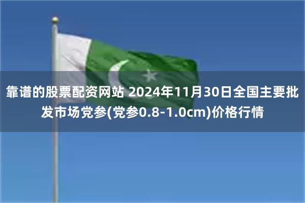 靠谱的股票配资网站 2024年11月30日全国主要批发市场党参(党参0.8-1.0cm)价格行情