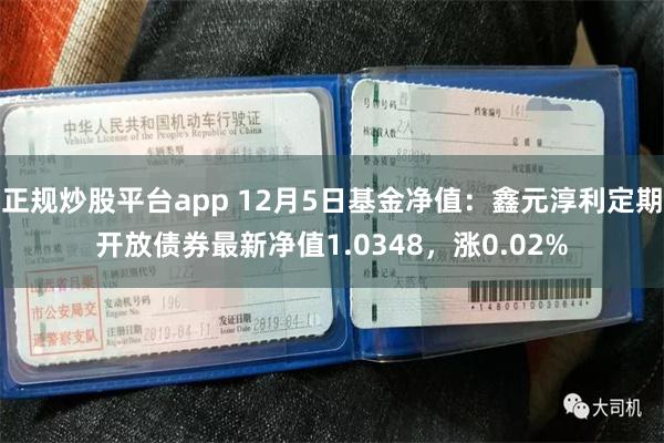 正规炒股平台app 12月5日基金净值：鑫元淳利定期开放债券最新净值1.0348，涨0.02%