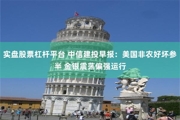 实盘股票杠杆平台 中信建投早报：美国非农好坏参半 金银震荡偏强运行