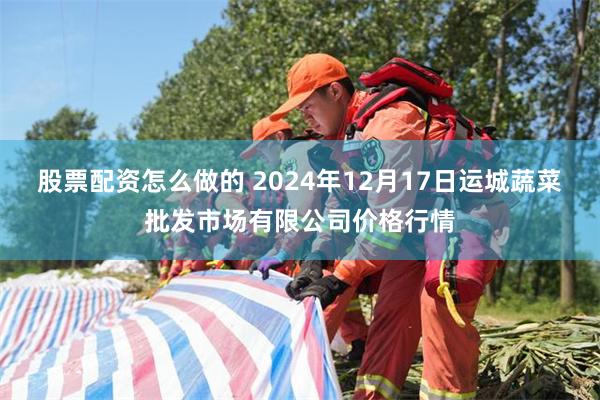 股票配资怎么做的 2024年12月17日运城蔬菜批发市场有限公司价格行情