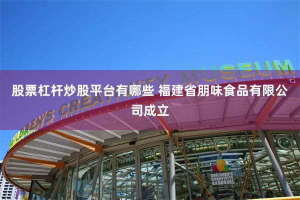 股票杠杆炒股平台有哪些 福建省朋味食品有限公司成立