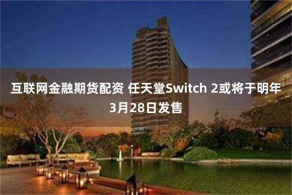 互联网金融期货配资 任天堂Switch 2或将于明年3月28日发售