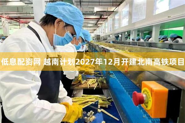 低息配资网 越南计划2027年12月开建北南高铁项目