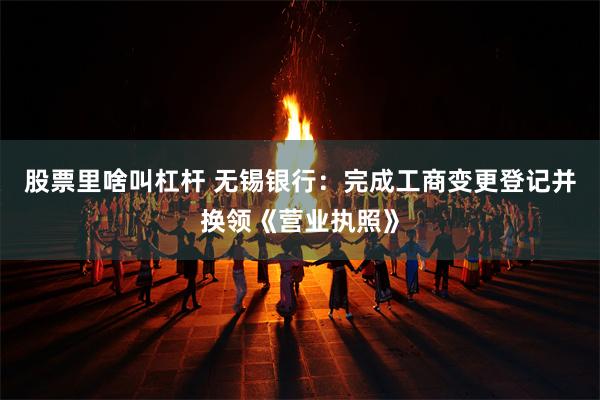 股票里啥叫杠杆 无锡银行：完成工商变更登记并换领《营业执照》