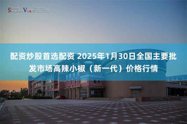 配资炒股首选配资 2025年1月30日全国主要批发市场高辣小椒（新一代）价格行情