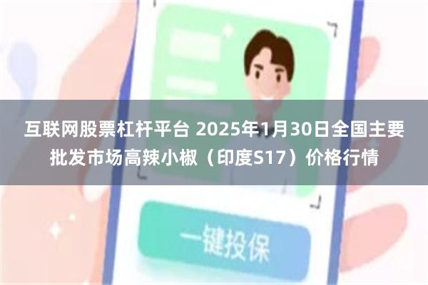 互联网股票杠杆平台 2025年1月30日全国主要批发市场高辣小椒（印度S17）价格行情