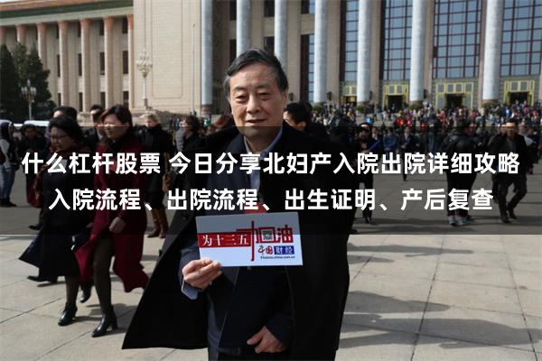 什么杠杆股票 今日分享北妇产入院出院详细攻略入院流程、出院流程、出生证明、产后复查