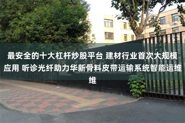 最安全的十大杠杆炒股平台 建材行业首次大规模应用 听诊光纤助力华新骨料皮带运输系统智能运维