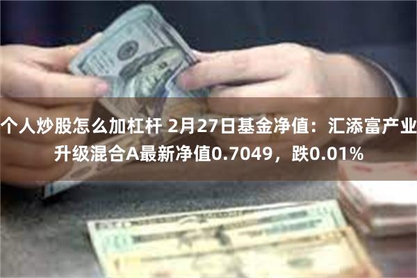 个人炒股怎么加杠杆 2月27日基金净值：汇添富产业升级混合A最新净值0.7049，跌0.01%