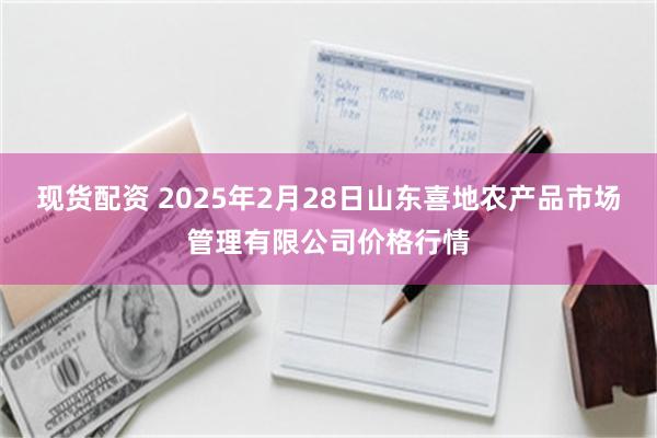 现货配资 2025年2月28日山东喜地农产品市场管理有限公司价格行情