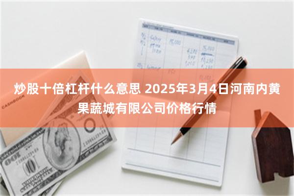 炒股十倍杠杆什么意思 2025年3月4日河南内黄果蔬城有限公司价格行情