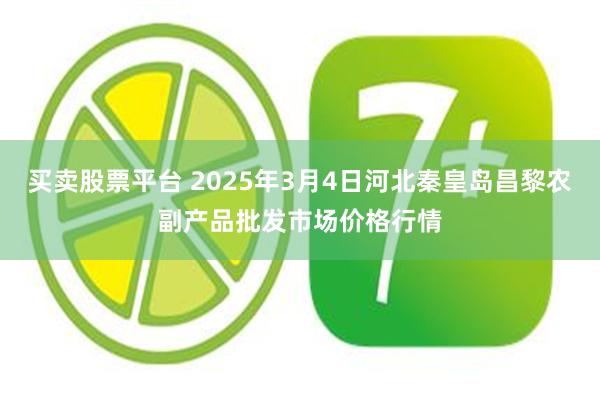 买卖股票平台 2025年3月4日河北秦皇岛昌黎农副产品批发市场价格行情