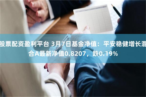 股票配资盈利平台 3月7日基金净值：平安稳健增长混合A最新净值0.8207，跌0.19%