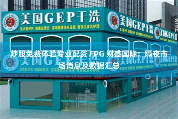 炒股免费体验专业配资 FPG 财盛国际：隔夜市场消息及数据汇总