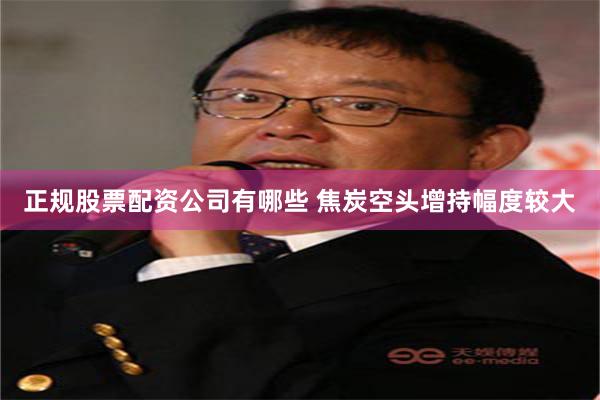 正规股票配资公司有哪些 焦炭空头增持幅度较大